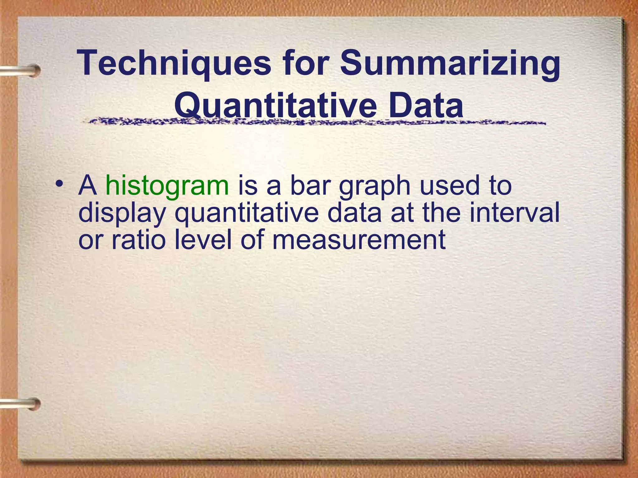 Techniques for Summarizing
Quantitative Data
• A histogram is a bar graph used to
display quantitative data at the interval
or ratio level of measurement

 