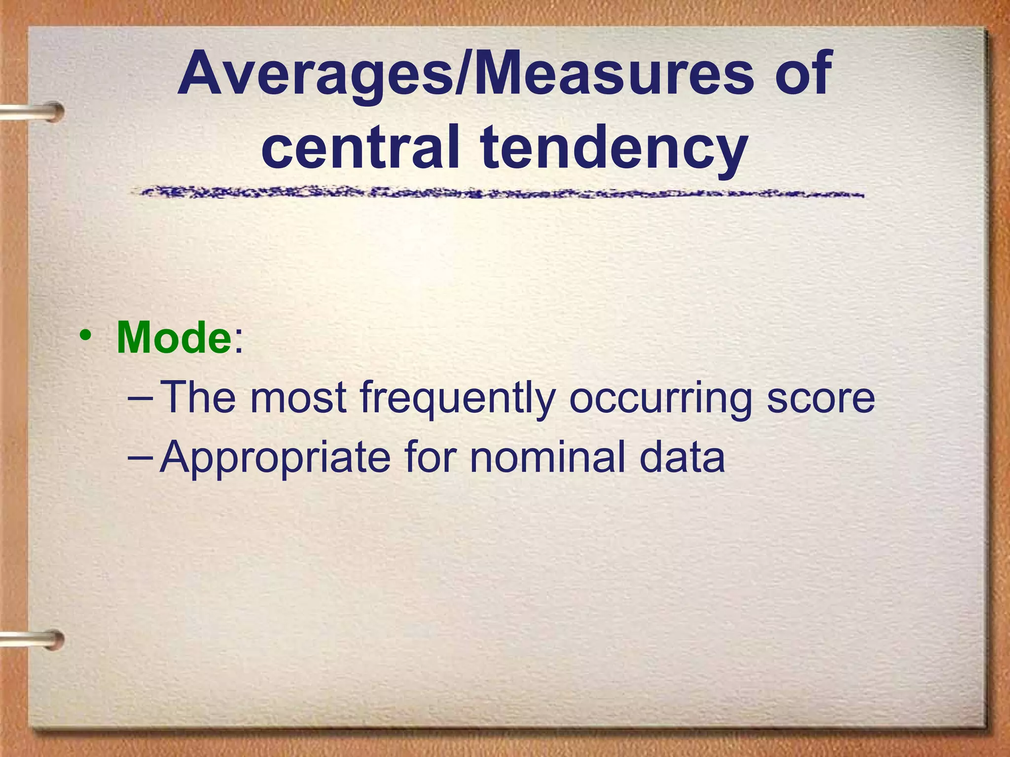 Averages/Measures of
central tendency
• Mode:
– The most frequently occurring score
– Appropriate for nominal data

 