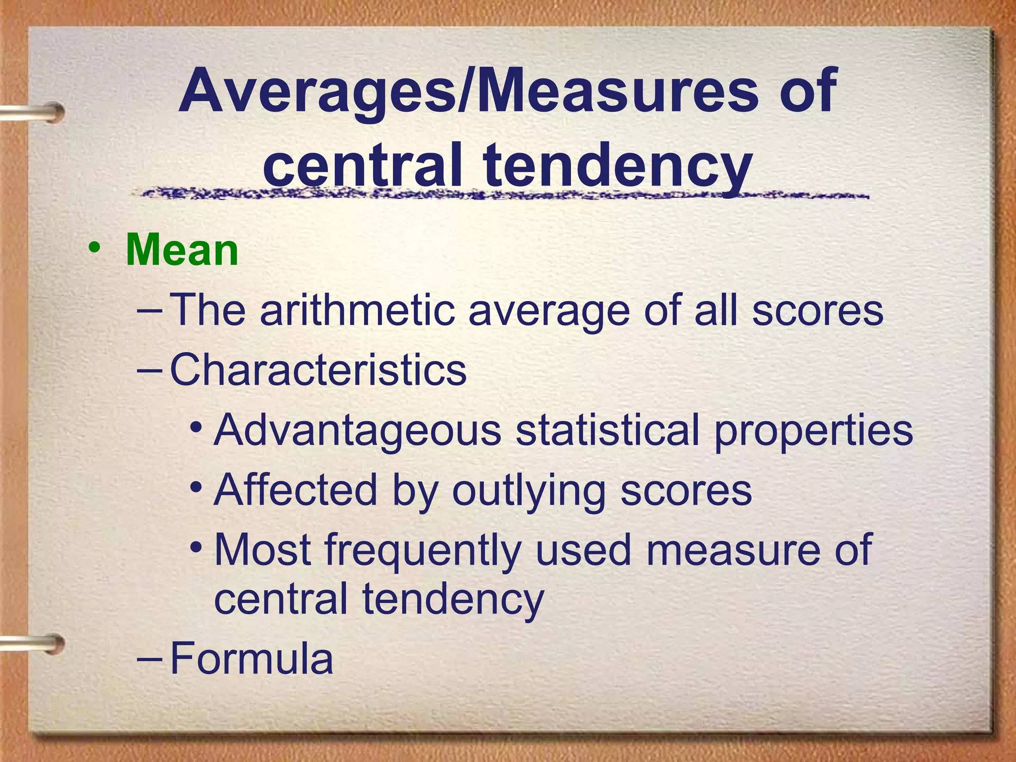 Averages/Measures of
central tendency
• Mean
– The arithmetic average of all scores
– Characteristics
• Advantageous statistical properties
• Affected by outlying scores
• Most frequently used measure of
central tendency
– Formula

 