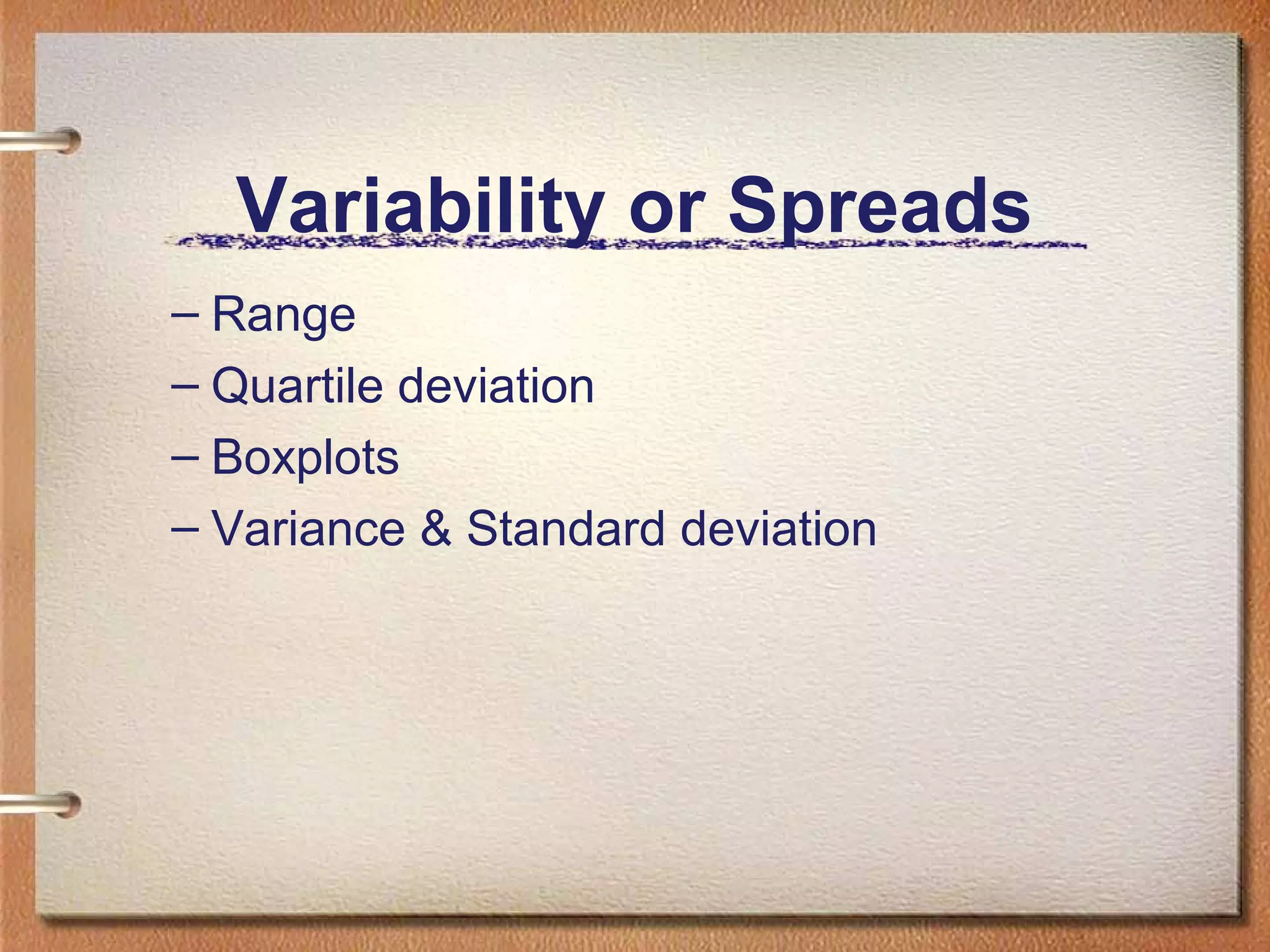 Variability or Spreads
– Range
– Quartile deviation
– Boxplots
– Variance & Standard deviation

 