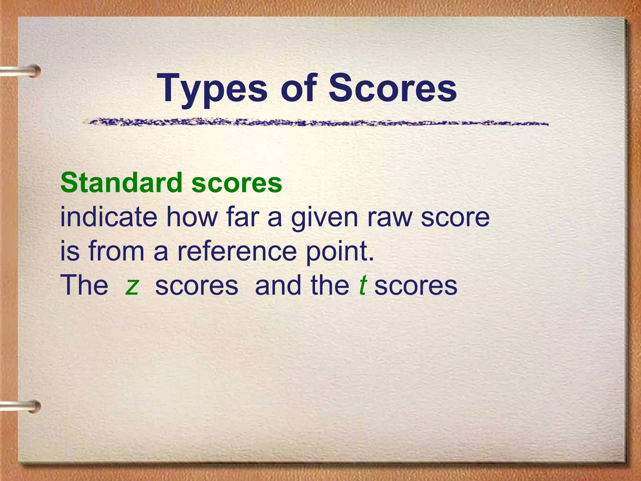 Types of Scores
Standard scores
indicate how far a given raw score
is from a reference point.
The z scores and the t scores

 