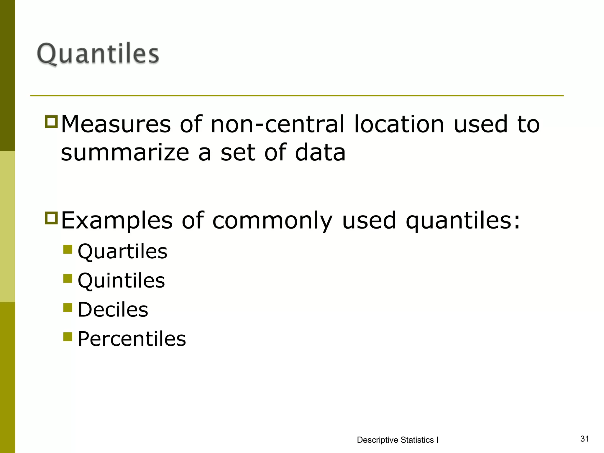 Measuresof non-central location used to
 summarize a set of data

Examples      of commonly used quantiles:
  Quartiles
  Quintiles
  Deciles
  Percentiles




                            Descriptive Statistics I   31
 