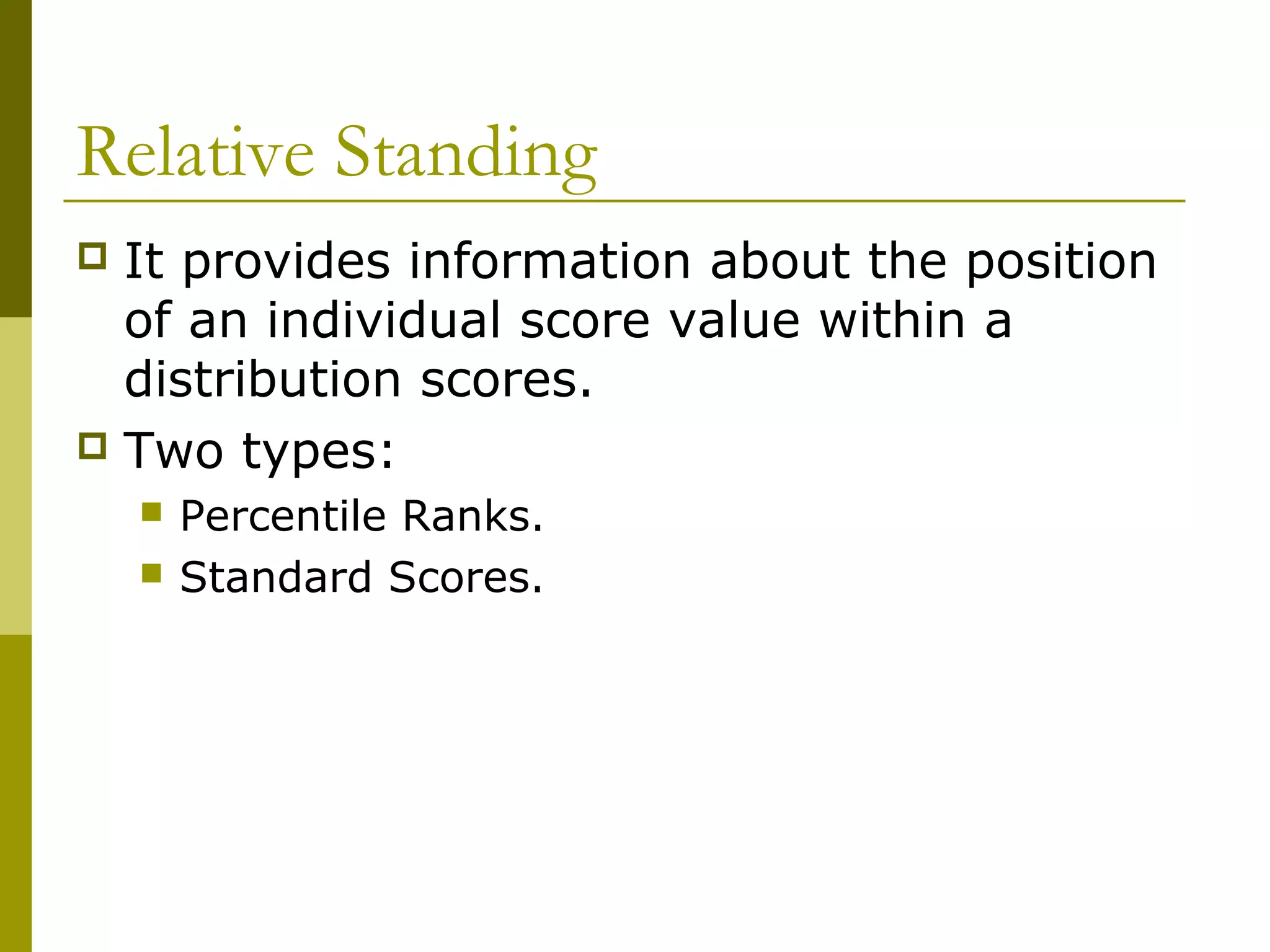 Relative Standing
 It provides information about the position
  of an individual score value within a
  distribution scores.
 Two types:
       Percentile Ranks.
       Standard Scores.
 