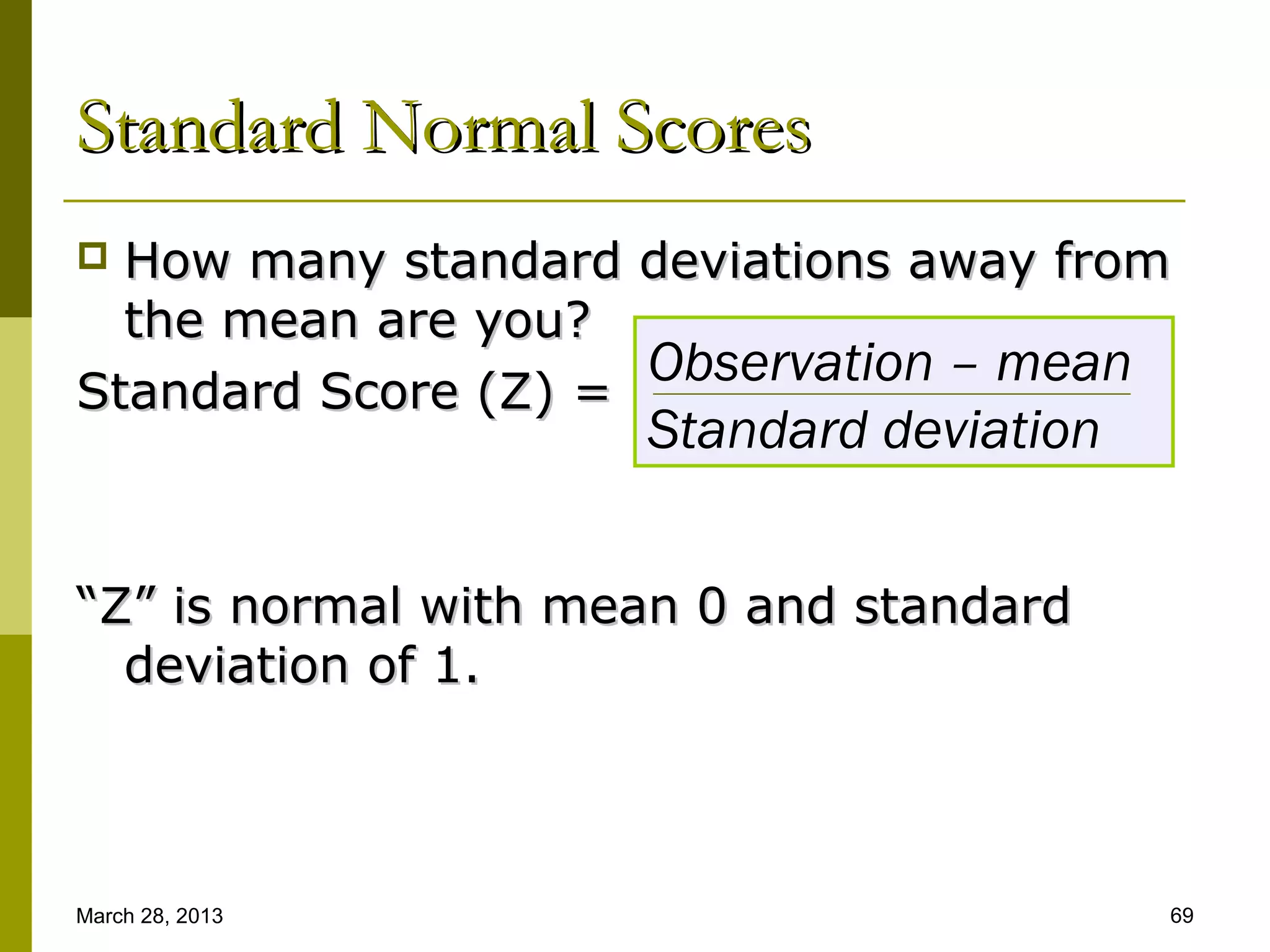 Standard Normal Scores
 How many standard deviations away from
  the mean are you?
                     Observation – mean
Standard Score (Z) =
                     Standard deviation


“Z” is normal with mean 0 and standard
  deviation of 1.



March 28, 2013                            69
 