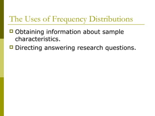 The Uses of Frequency Distributions
 Obtaining information about sample
  characteristics.
 Directing answering research questions.
 