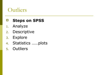 Outliers
    Steps on SPSS
1.   Analyze
2.   Descriptive
3.   Explore
4.   Statistics ……plots
5.   Outliers
 