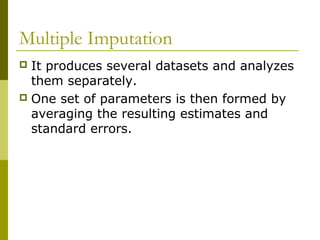 Multiple Imputation
 It produces several datasets and analyzes
  them separately.
 One set of parameters is then formed by
  averaging the resulting estimates and
  standard errors.
 