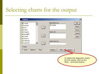 Selecting charts for the output




                         To select the diagnostic charts
                         for the output, click on the
                         Plots… command button.
 