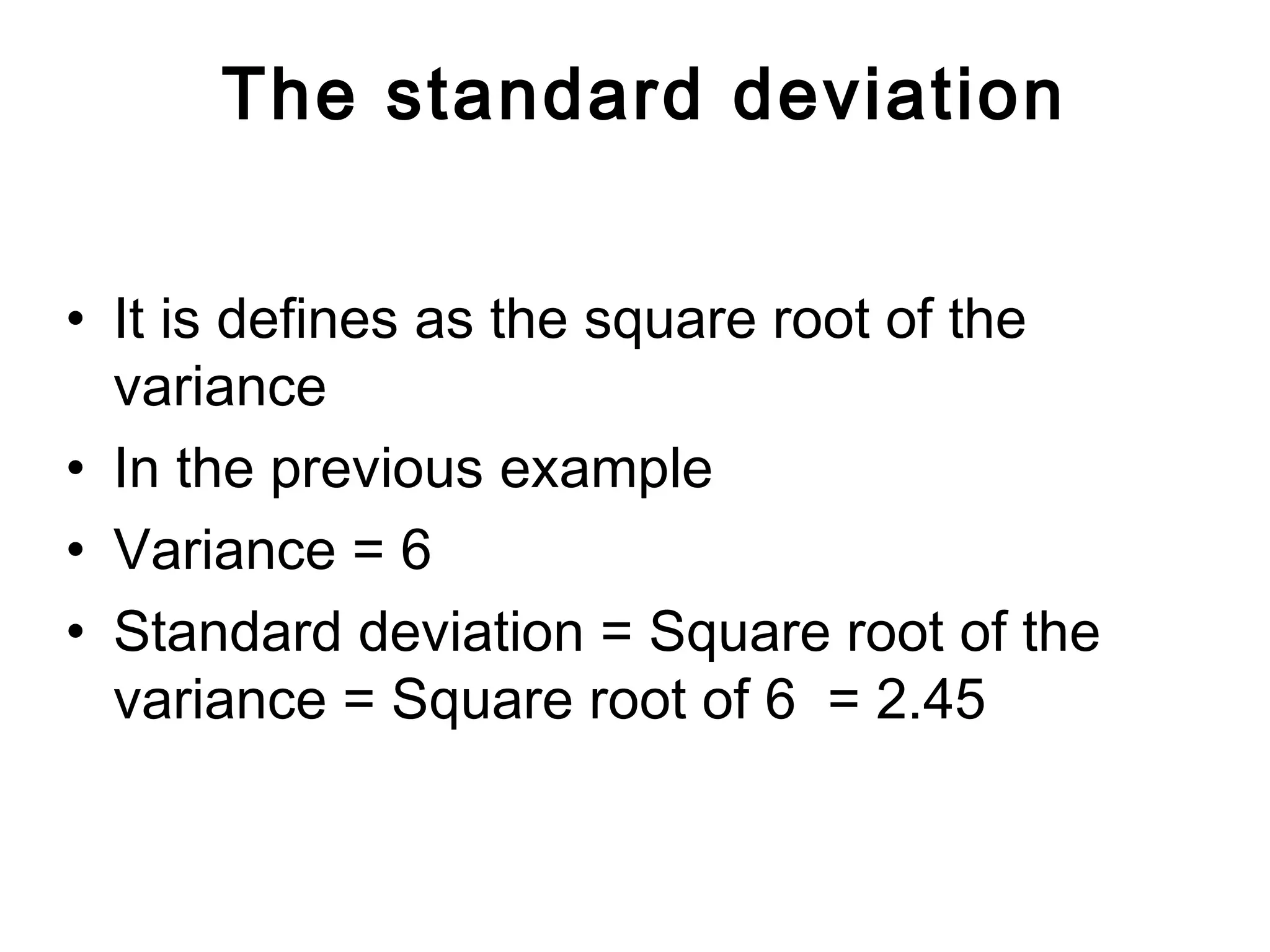 The standard deviation
• It is defines as the square root of the
variance
• In the previous example
• Variance = 6
• Standard deviation = Square root of the
variance = Square root of 6 = 2.45
 