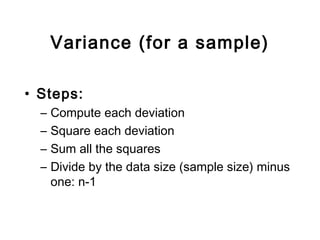 Variance (for a sample)
• Steps:
– Compute each deviation
– Square each deviation
– Sum all the squares
– Divide by the data size (sample size) minus
one: n-1
 