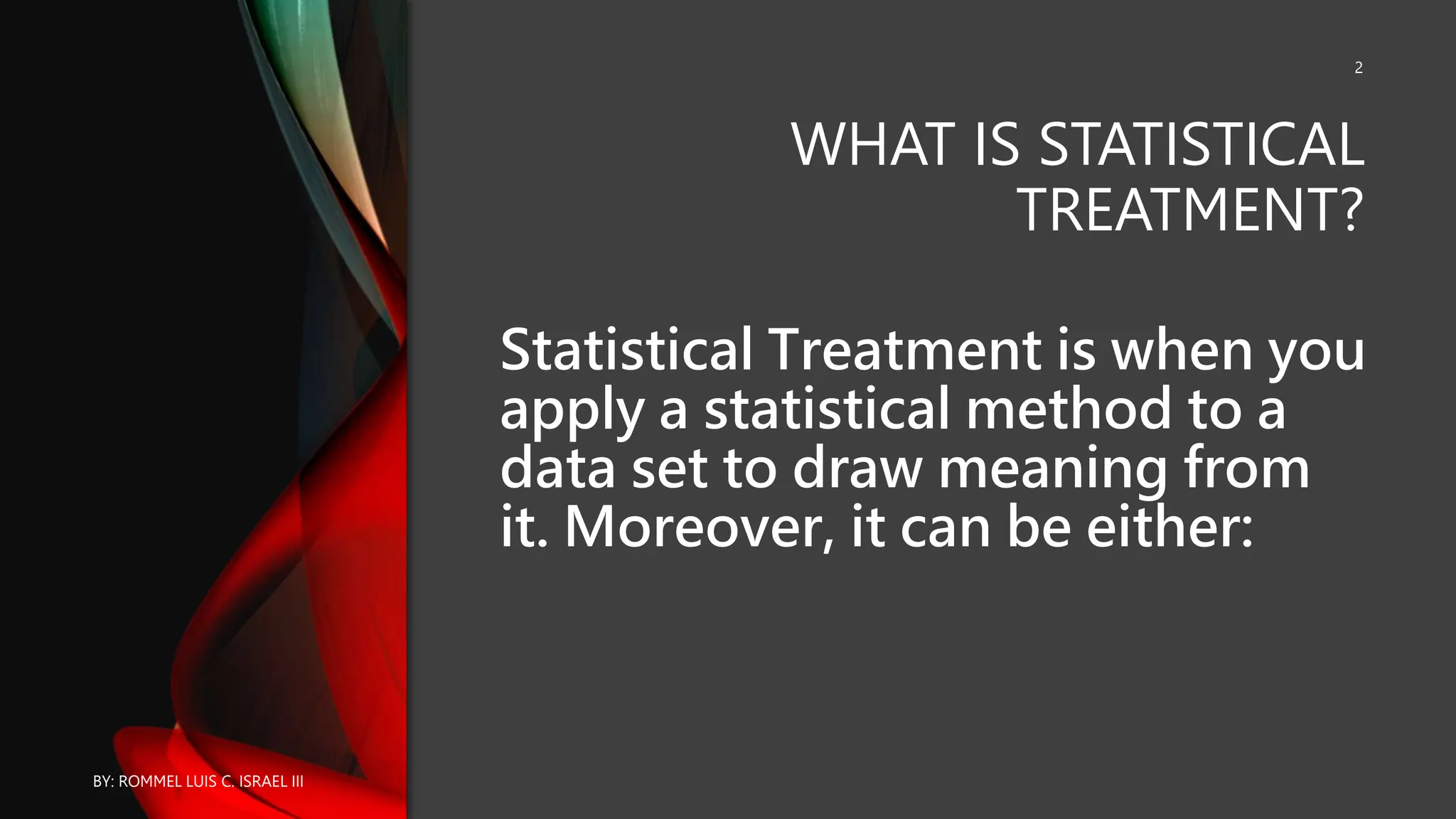 WHAT IS STATISTICAL
TREATMENT?
Statistical Treatment is when you
apply a statistical method to a
data set to draw meaning from
it. Moreover, it can be either:
BY: ROMMEL LUIS C. ISRAEL III
2
 