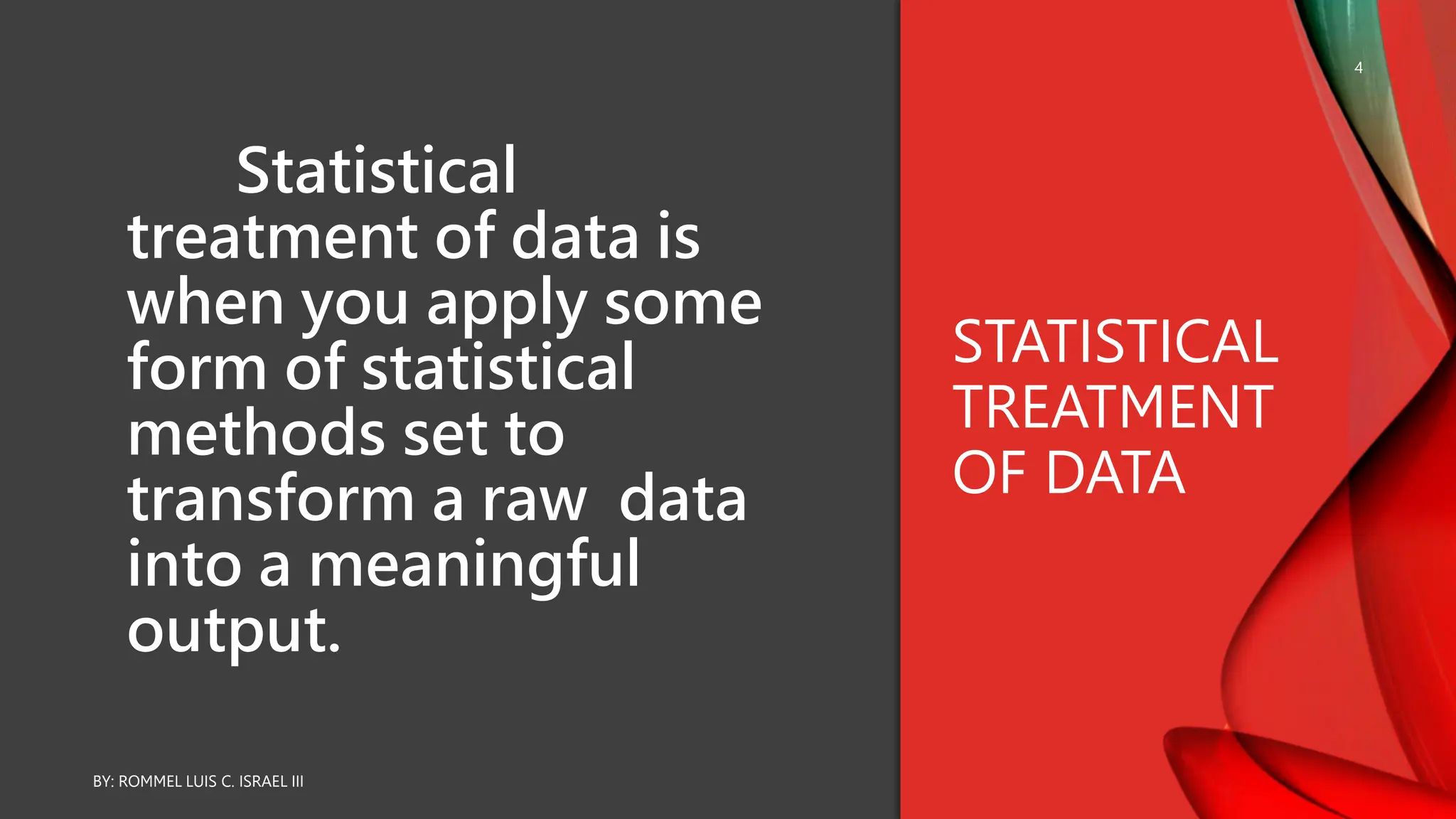 Statistical
treatment of data is
when you apply some
form of statistical
methods set to
transform a raw data
into a meaningful
output.
STATISTICAL
TREATMENT
OF DATA
BY: ROMMEL LUIS C. ISRAEL III
4
 