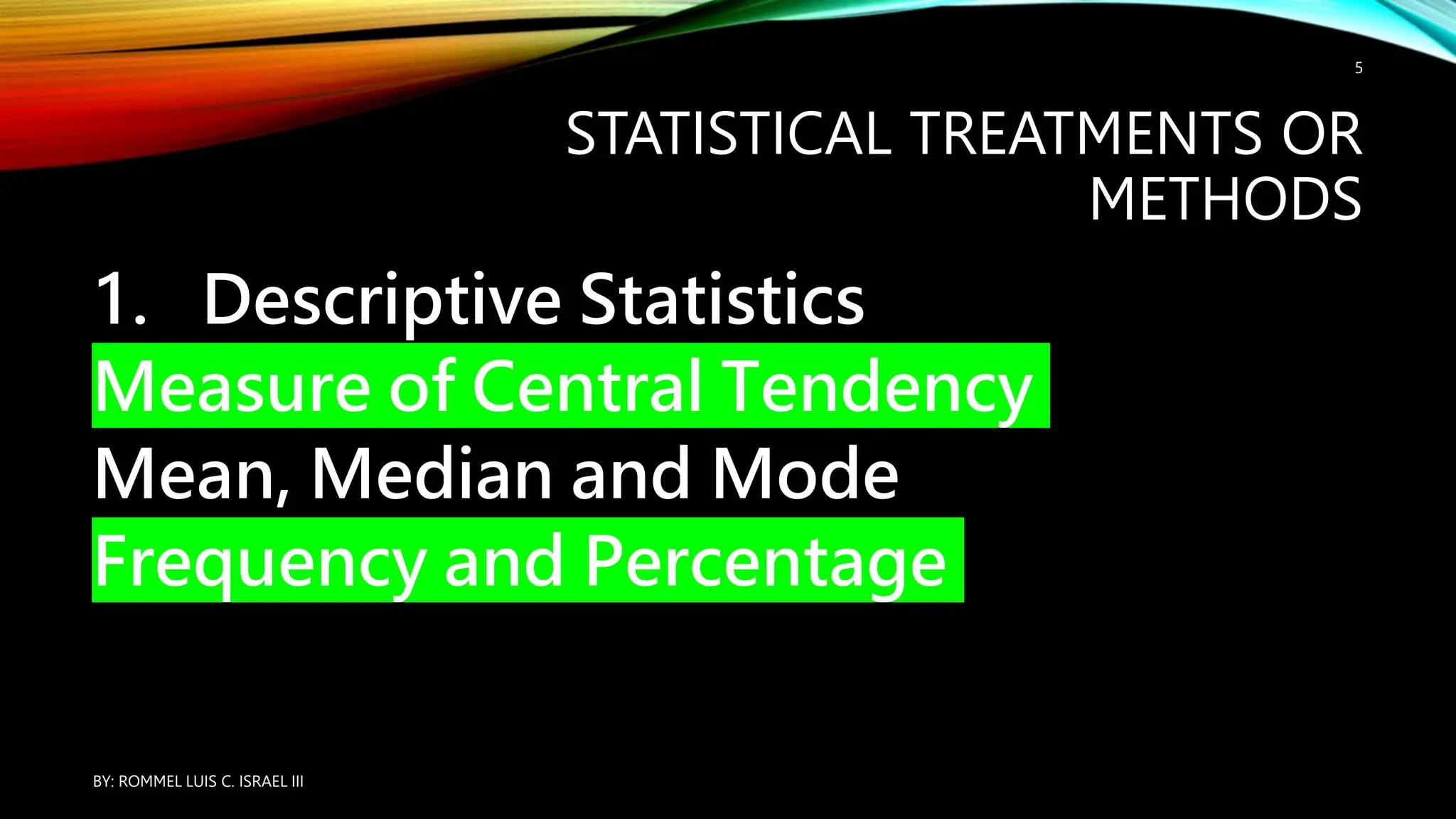 STATISTICAL TREATMENTS OR
METHODS
1. Descriptive Statistics
Measure of Central Tendency
Mean, Median and Mode
Frequency and Percentage
BY: ROMMEL LUIS C. ISRAEL III
5
 