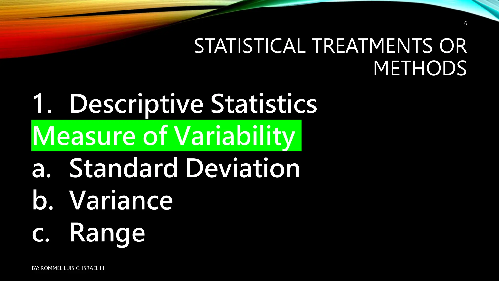 STATISTICAL TREATMENTS OR
METHODS
1. Descriptive Statistics
Measure of Variability
a. Standard Deviation
b. Variance
c. Range
BY: ROMMEL LUIS C. ISRAEL III
6
 