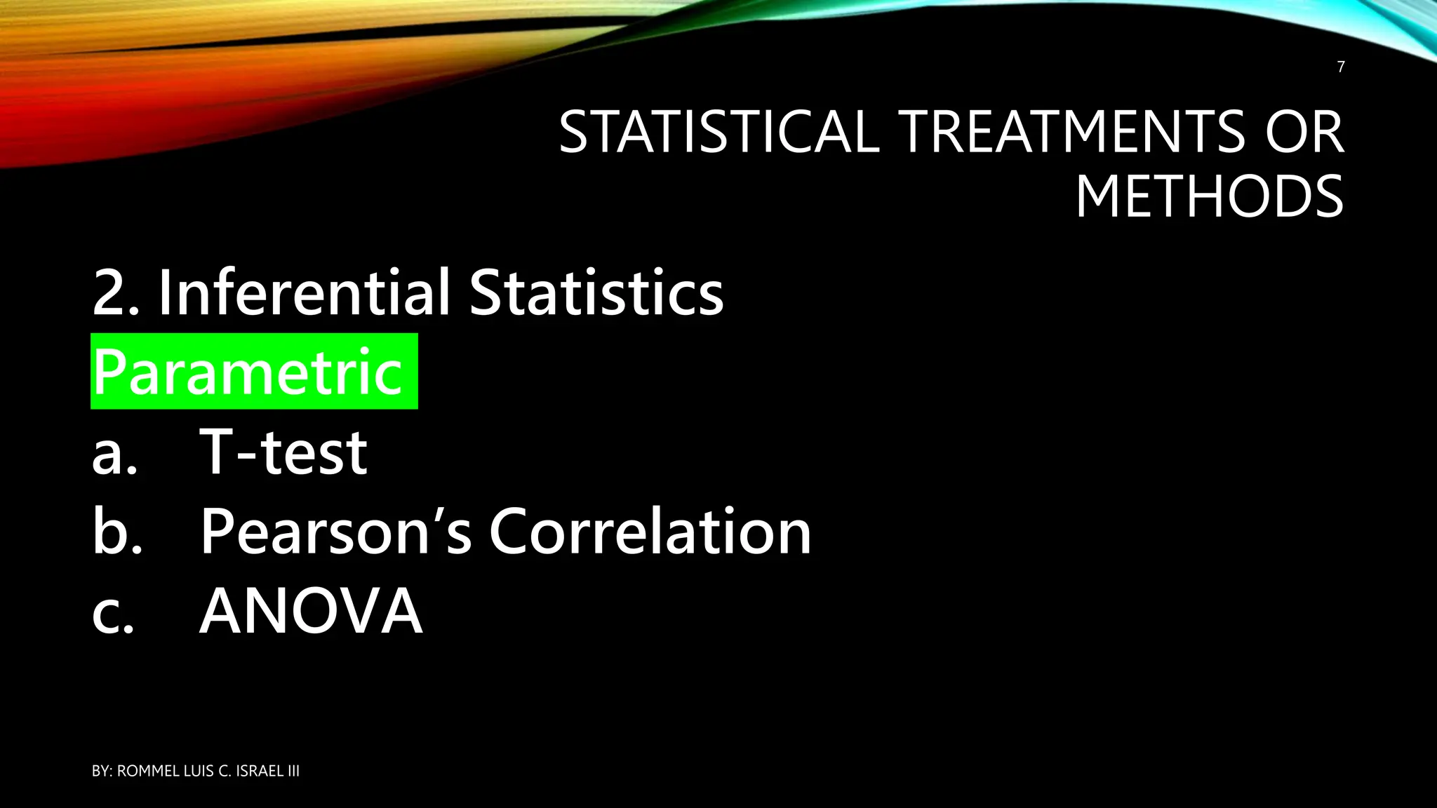 STATISTICAL TREATMENTS OR
METHODS
2. Inferential Statistics
Parametric
a. T-test
b. Pearson’s Correlation
c. ANOVA
BY: ROMMEL LUIS C. ISRAEL III
7
 