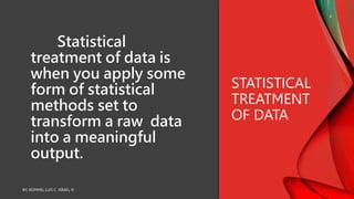 Statistical
treatment of data is
when you apply some
form of statistical
methods set to
transform a raw data
into a meaningful
output.
STATISTICAL
TREATMENT
OF DATA
BY: ROMMEL LUIS C. ISRAEL III
4
 