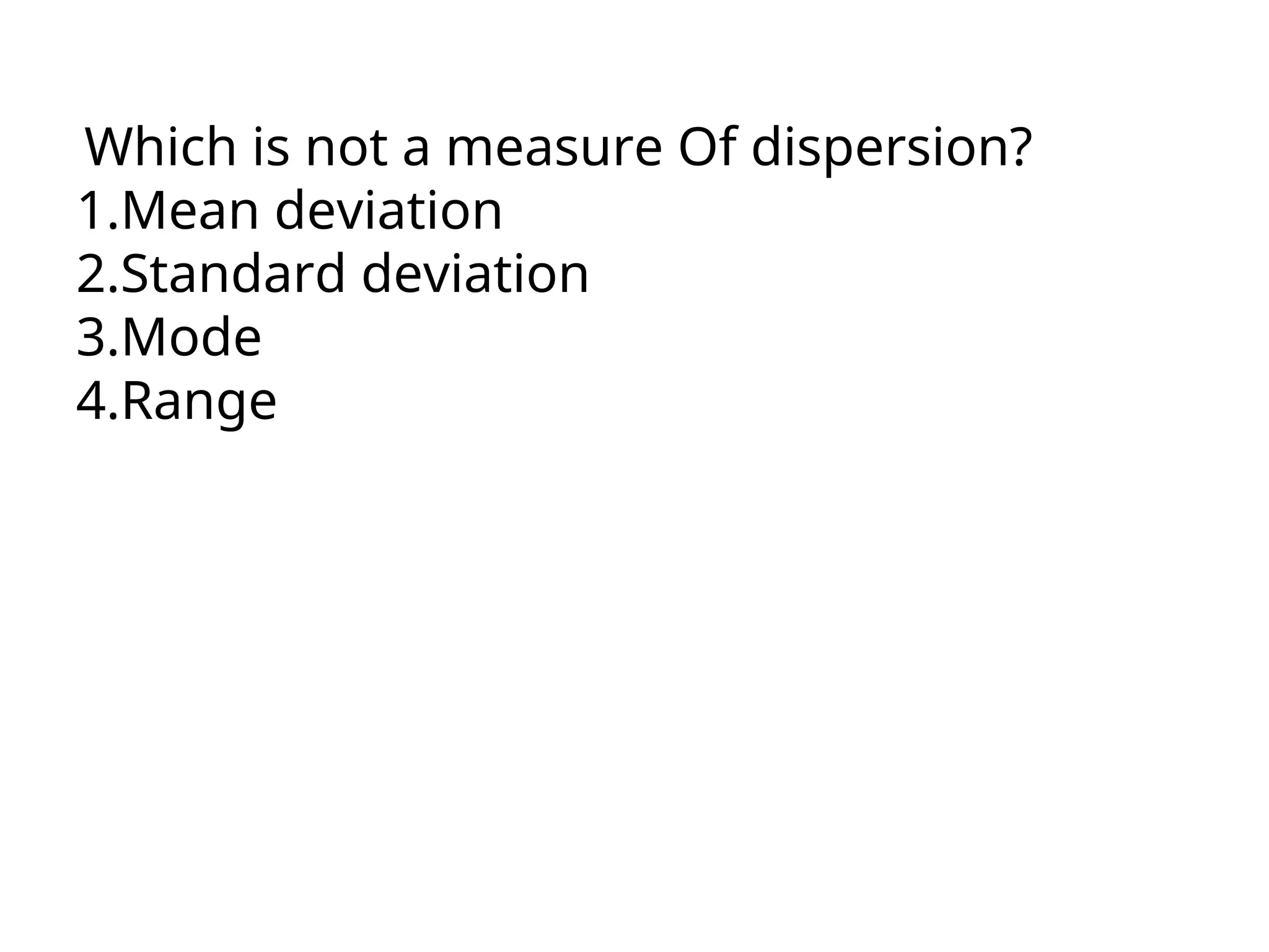 Which is not a measure Of dispersion?
1.Mean deviation
2.Standard deviation
3.Mode
4.Range
 