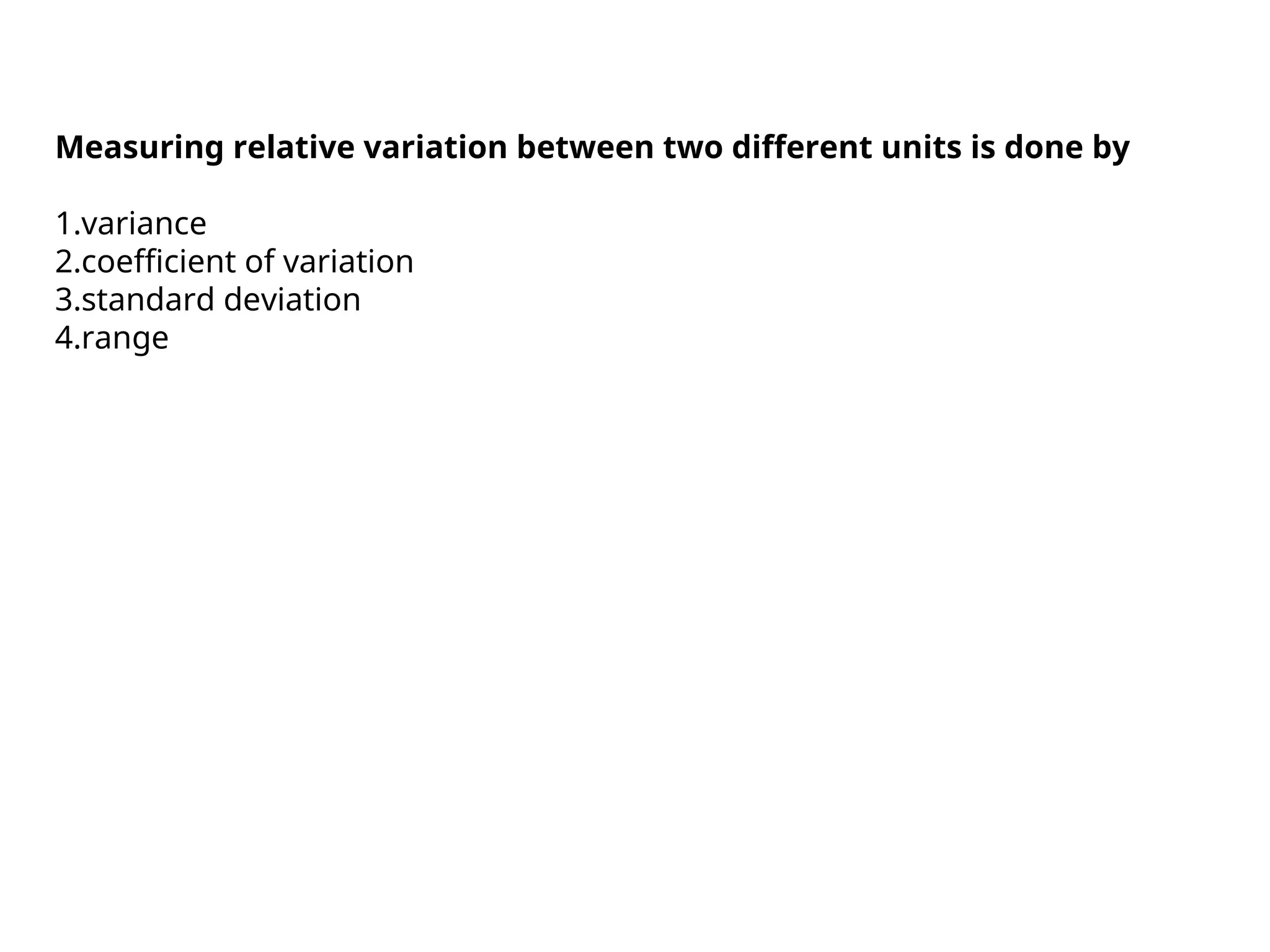 Measuring relative variation between two different units is done by
1.variance
2.coefficient of variation
3.standard deviation
4.range
 