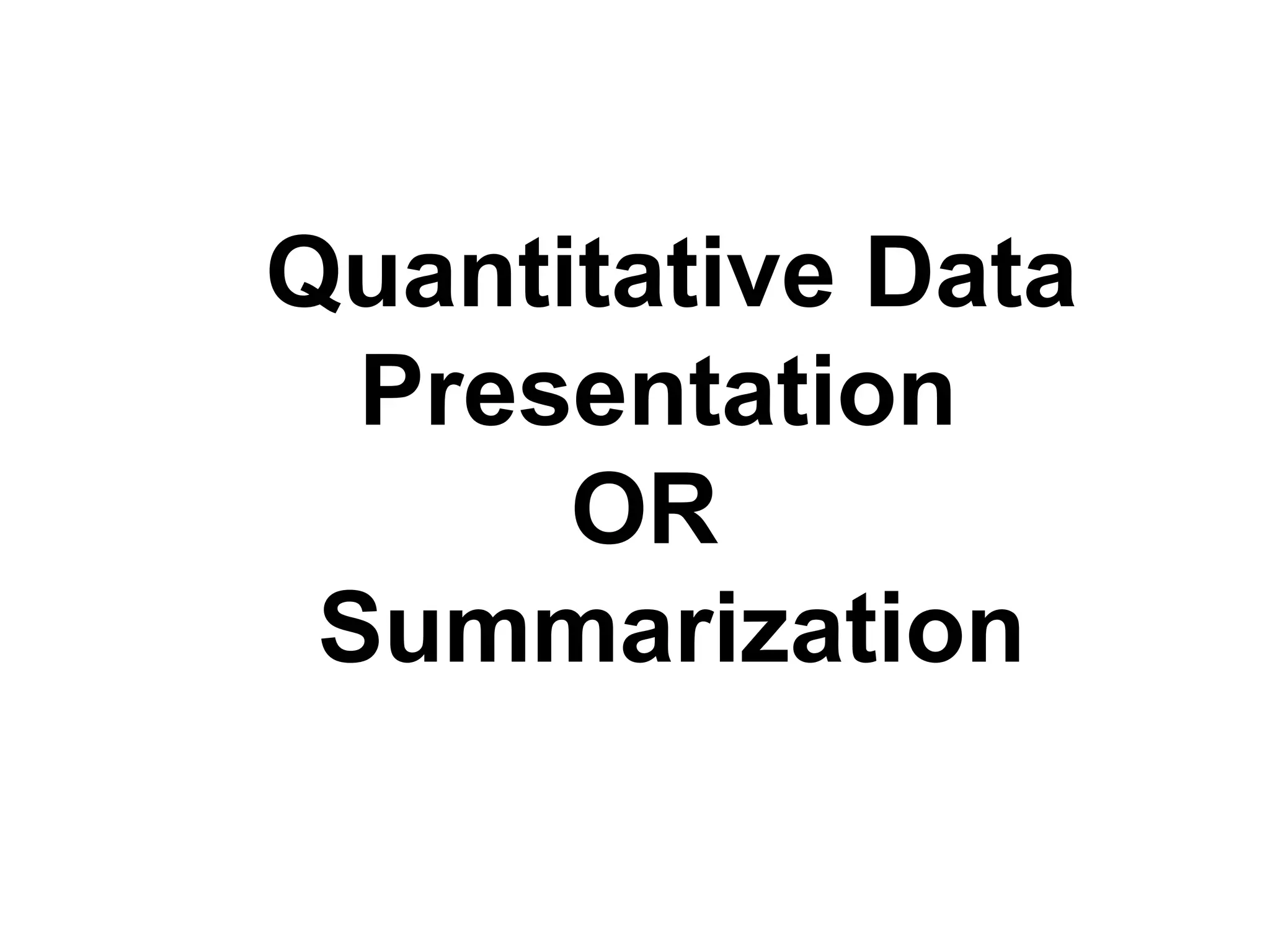 Quantitative Data
Presentation
OR
Summarization
 