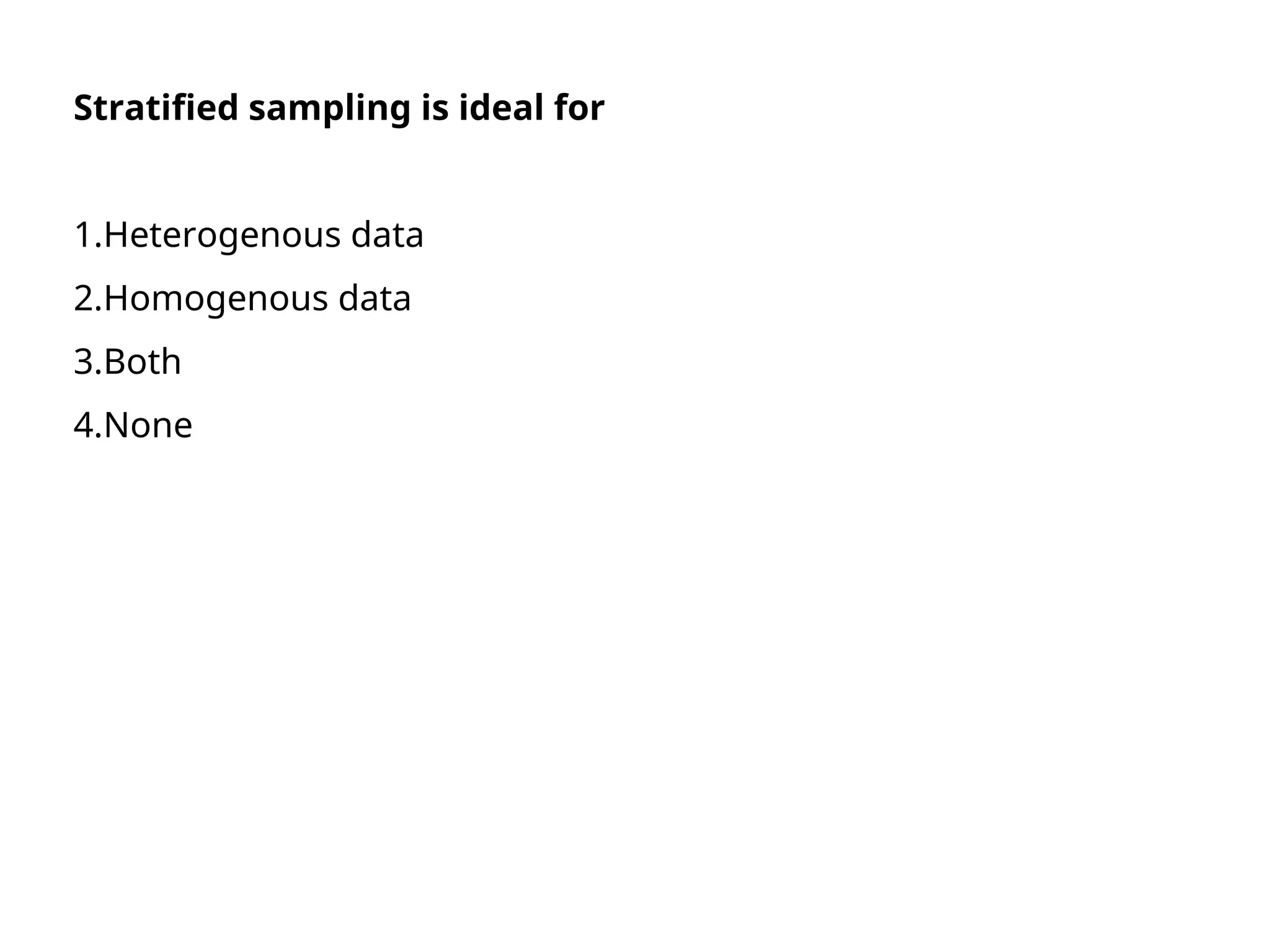 Stratified sampling is ideal for
1.Heterogenous data
2.Homogenous data
3.Both
4.None
 