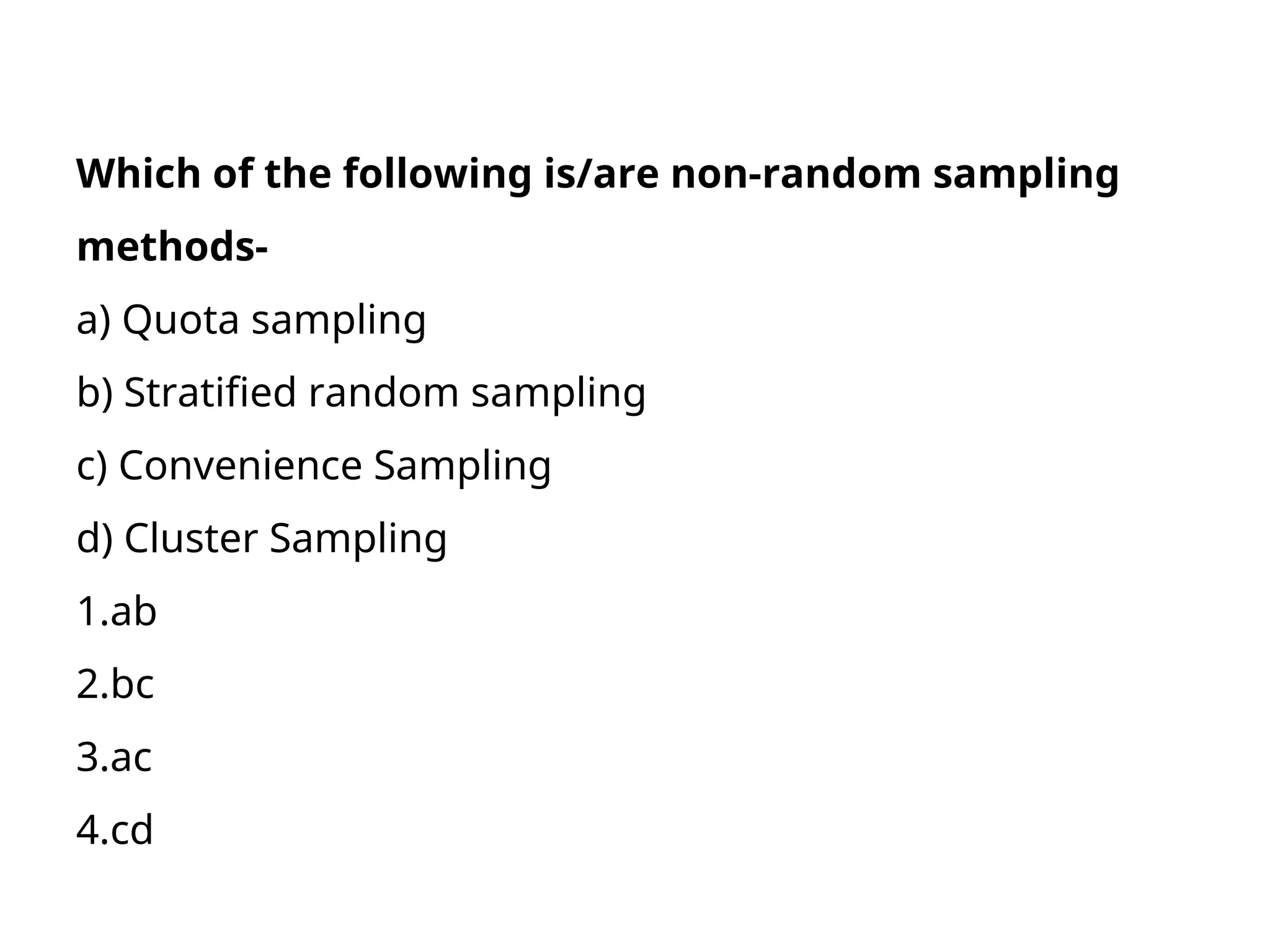 Which of the following is/are non-random sampling
methods-
a) Quota sampling
b) Stratified random sampling
c) Convenience Sampling
d) Cluster Sampling
1.ab
2.bc
3.ac
4.cd
 