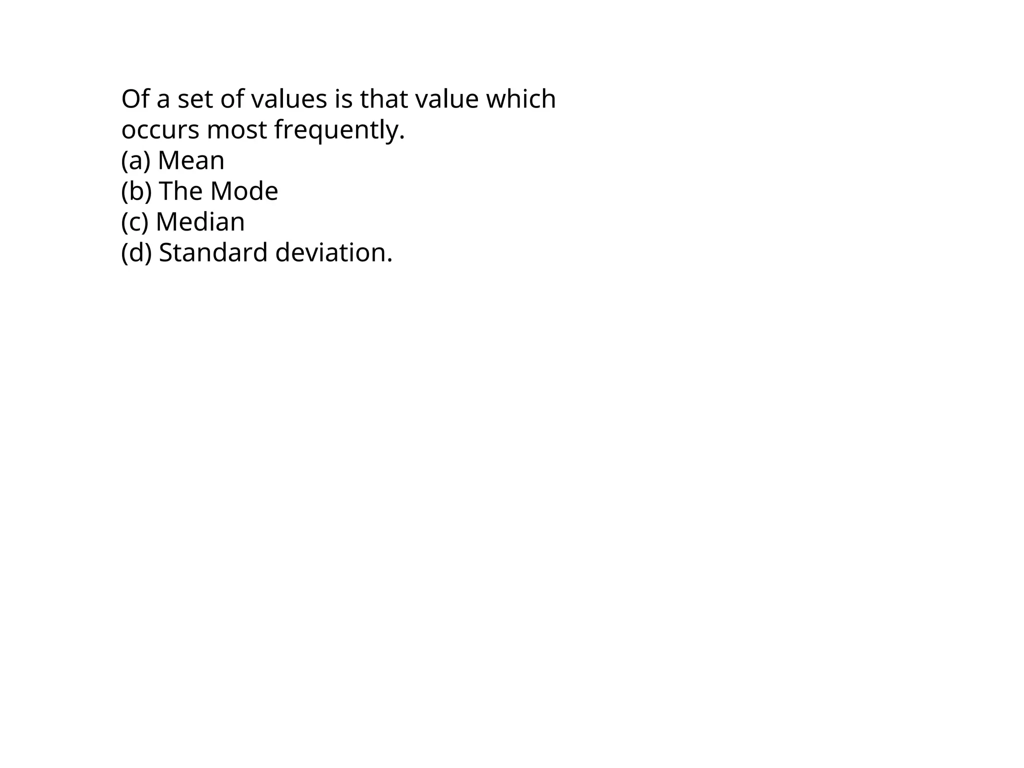 Of a set of values is that value which
occurs most frequently.
(a) Mean
(b) The Mode
(c) Median
(d) Standard deviation.
 