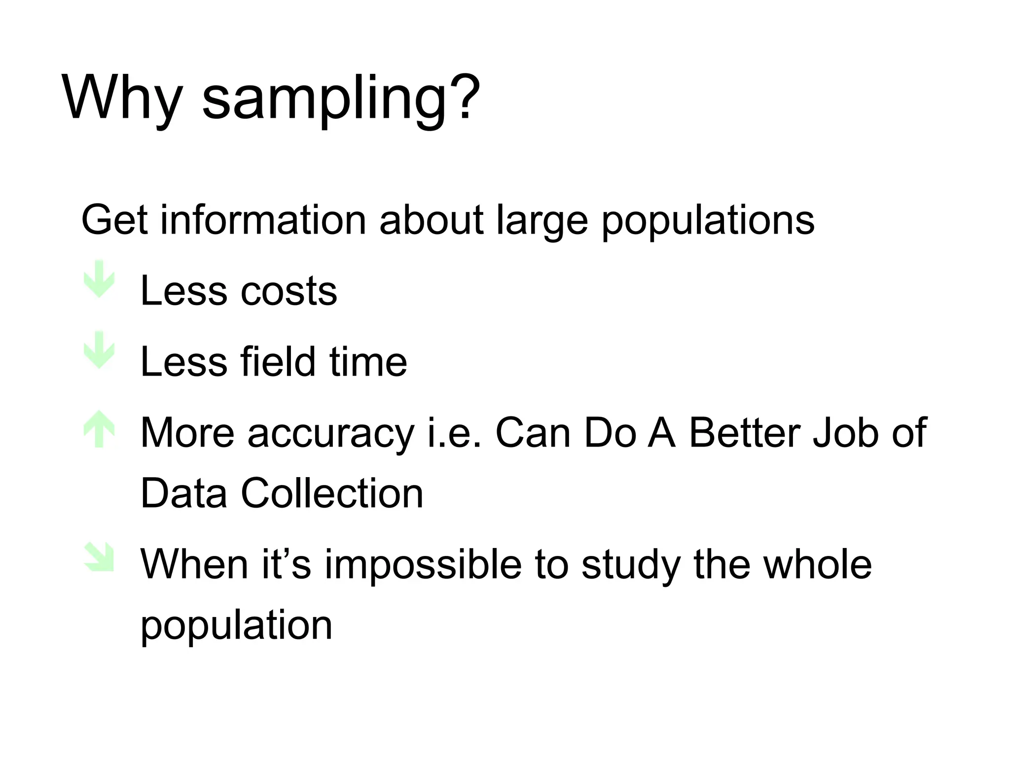 Why sampling?
Get information about large populations
 Less costs
 Less field time
 More accuracy i.e. Can Do A Better Job of
Data Collection
 When it’s impossible to study the whole
population
 