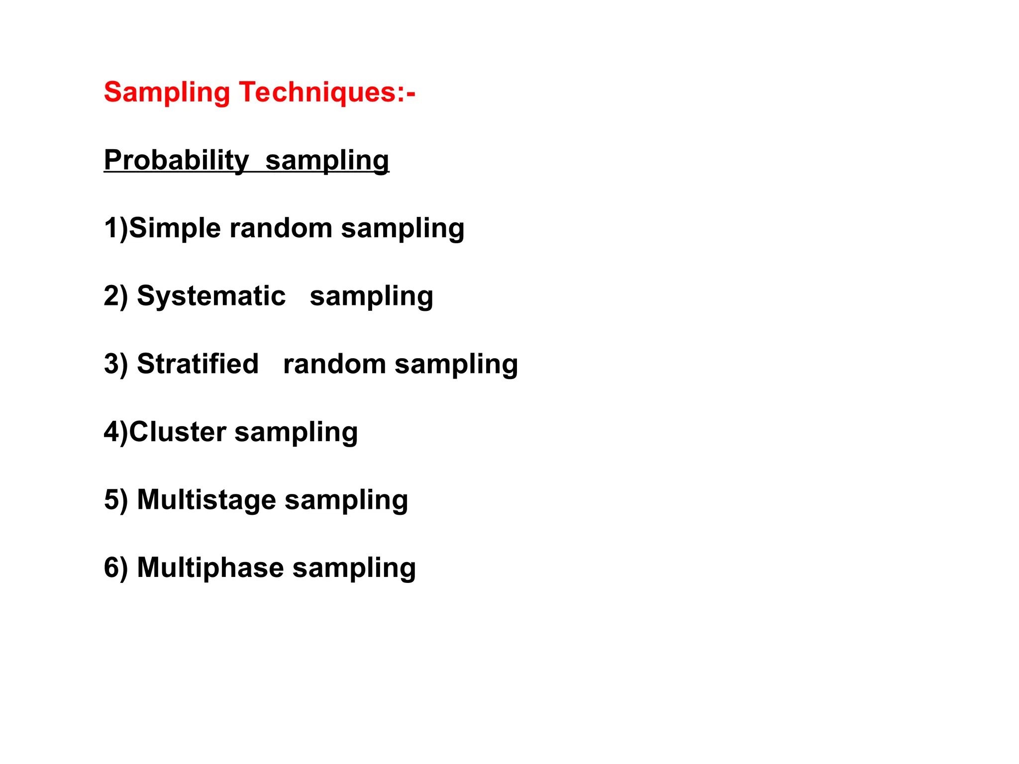 Sampling Techniques:-
Probability sampling
1)Simple random sampling
2) Systematic sampling
3) Stratified random sampling
4)Cluster sampling
5) Multistage sampling
6) Multiphase sampling
 