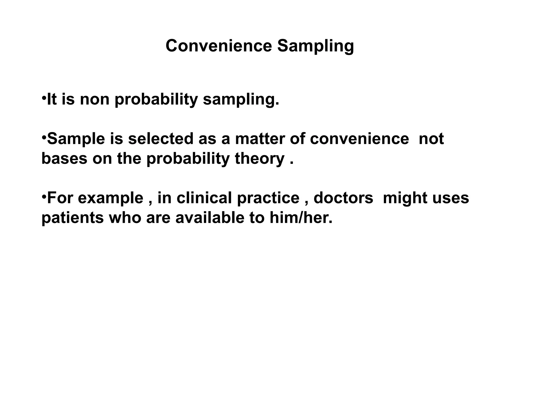 •It is non probability sampling.
•Sample is selected as a matter of convenience not
bases on the probability theory .
•For example , in clinical practice , doctors might uses
patients who are available to him/her.
Convenience Sampling
 