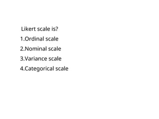 Likert scale is?
1.Ordinal scale
2.Nominal scale
3.Variance scale
4.Categorical scale
 