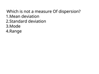 Which is not a measure Of dispersion?
1.Mean deviation
2.Standard deviation
3.Mode
4.Range
 
