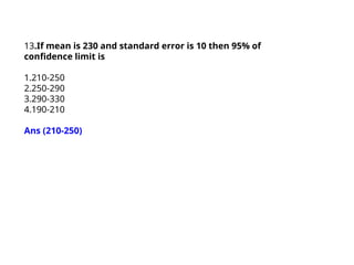 13.If mean is 230 and standard error is 10 then 95% of
confidence limit is
1.210-250
2.250-290
3.290-330
4.190-210
Ans (210-250)
 