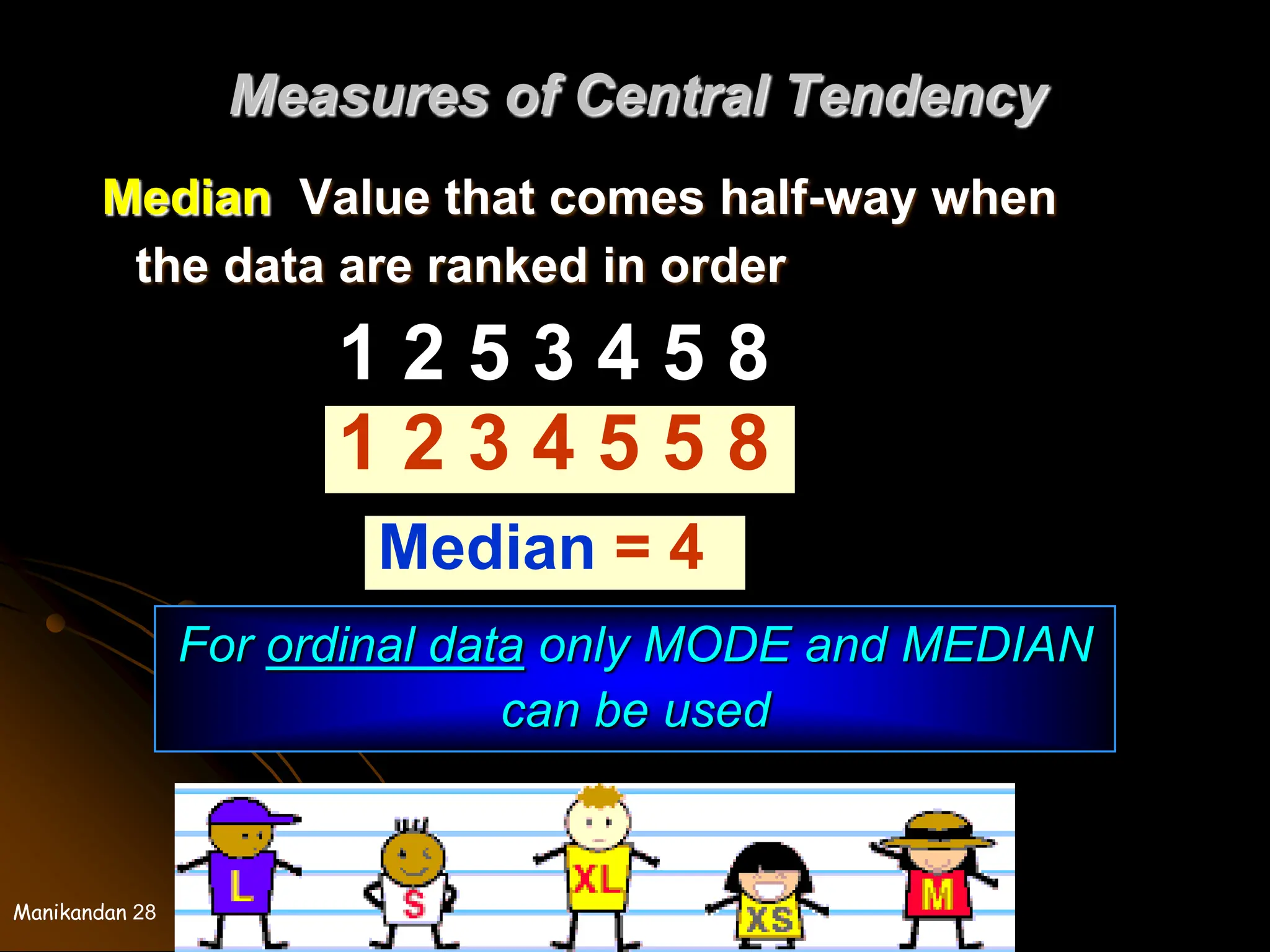 Manikandan 28
Measures of Central Tendency
Median Value that comes half-way when
the data are ranked in order
1 2 5 3 4 5 8
1 2 3 4 5 5 8
Median = 4
For ordinal data only MODE and MEDIAN
can be used
 
