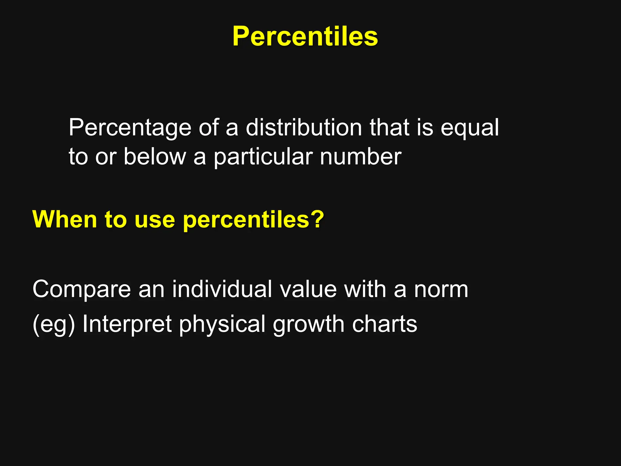 Percentiles
Percentage of a distribution that is equal
to or below a particular number
When to use percentiles?
Compare an individual value with a norm
(eg) Interpret physical growth charts
 