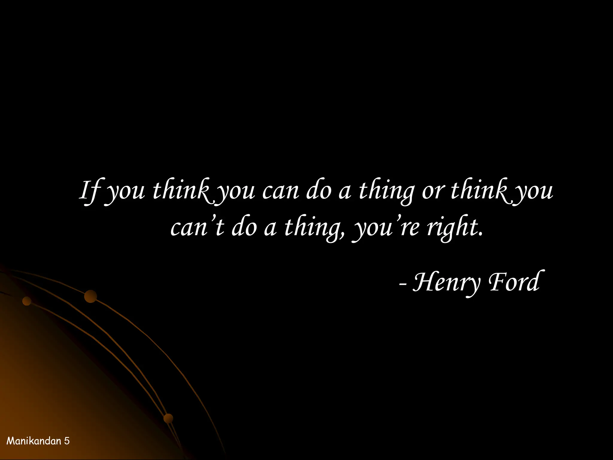 Manikandan 5
If you think you can do a thing or think you
can’t do a thing, you’re right.
- Henry Ford
 