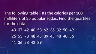 The following table lists the calories per 100
milliliters of 25 popular sodas. Find the quartiles
for the data.
43 37 42 40 53 62 36 32 50 49
26 53 73 48 45 39 45 48 40 56
41 36 58 42 39
 