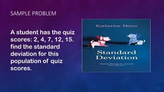 SAMPLE PROBLEM
A student has the quiz
scores: 2, 4, 7, 12, 15.
find the standard
deviation for this
population of quiz
scores.
 
