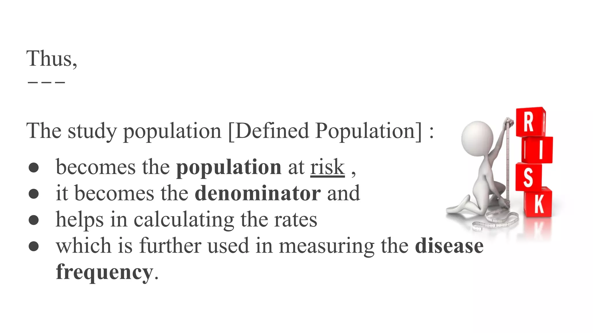 Thus,
The study population [Defined Population] :
● becomes the population at risk ,
● it becomes the denominator and
● helps in calculating the rates
● which is further used in measuring the disease
frequency.
 