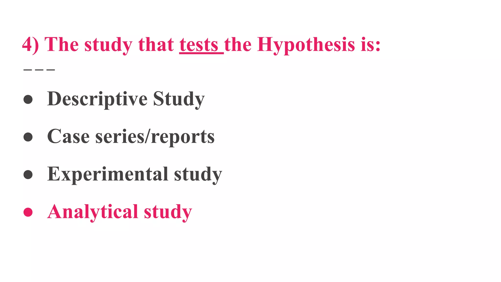 4) The study that tests the Hypothesis is:
● Descriptive Study
● Case series/reports
● Experimental study
● Analytical study
 