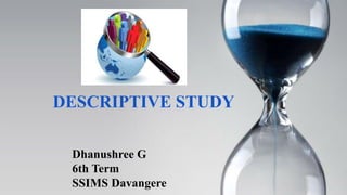 DESCRIPTIVE STUDY
Dhanushree G
6th Term
SSIMS Davangere
 