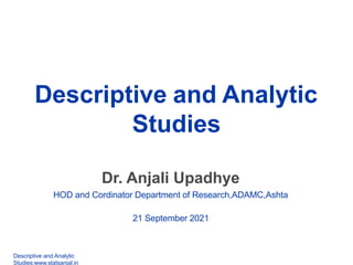 Department of Health and Human Services
Centers for Disease Control and Prevention
Descriptive and Analytic
Studies
Dr. Anjali Upadhye
HOD and Cordinator Department of Research,ADAMC,Ashta
21 September 2021
Descriptive and Analytic
Studies:www.statsanjal.in
 