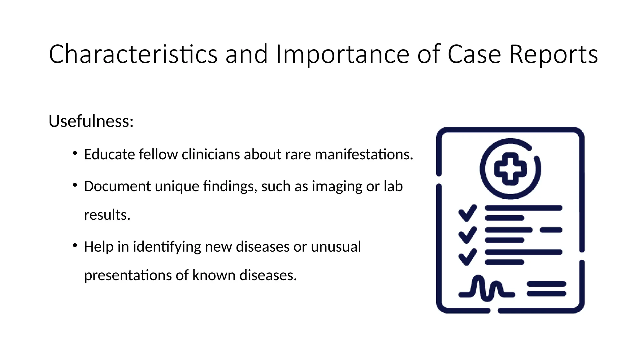 Characteristics and Importance of Case Reports
Usefulness:
• Educate fellow clinicians about rare manifestations.
• Document unique findings, such as imaging or lab
results.
• Help in identifying new diseases or unusual
presentations of known diseases.
 