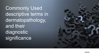 Commonly Used
descriptive terms in
dermatopathology,
and their
diagnostic
significance
 