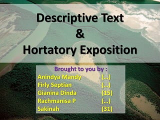 Descriptive Text
         &
Hortatory Exposition
         Brought to you by :
  Anindya Mandy          (…)
  Firly Septian          (…)
  Gianina Dinda          (15)
  Rachmanisa P           (…)
  Sakinah                (31)
 