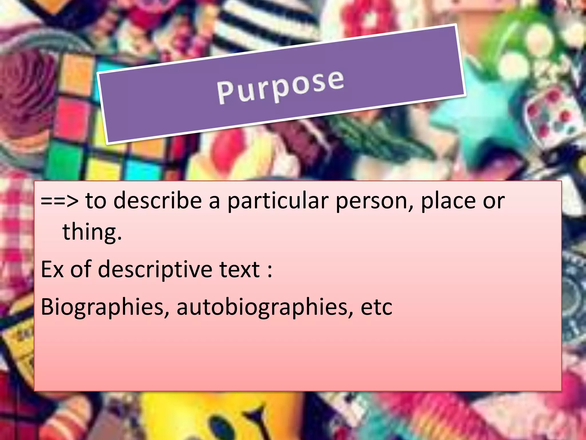 ==> to describe a particular person, place or
thing.
Ex of descriptive text :
Biographies, autobiographies, etc

 