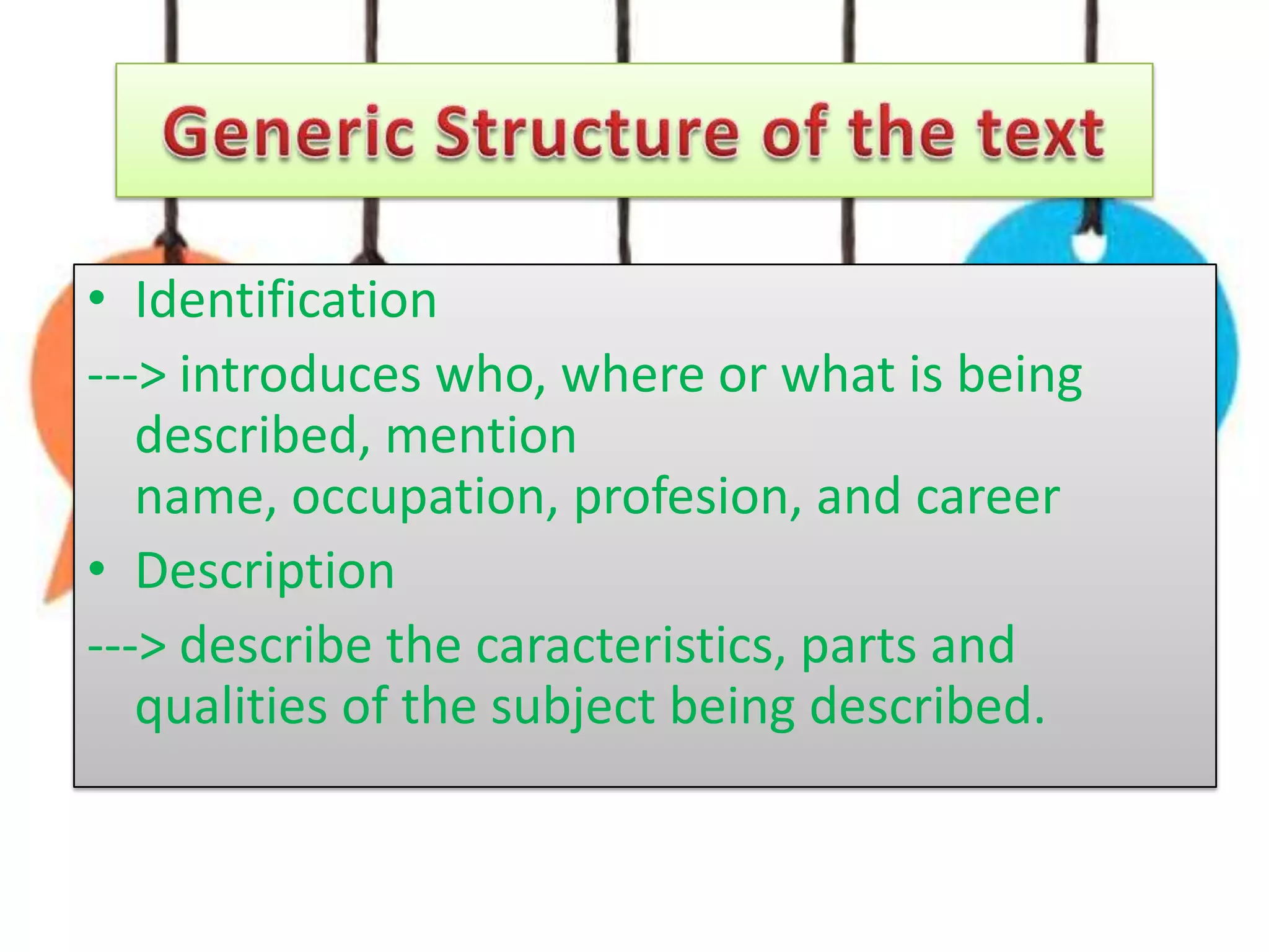 • Identification
---> introduces who, where or what is being
described, mention
name, occupation, profesion, and career
• Description
---> describe the caracteristics, parts and
qualities of the subject being described.

 