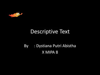Descriptive Text
By : Dystiana Putri Abistha
X MIPA 8
 