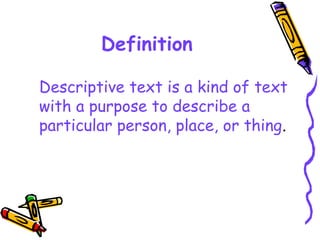 Definition 
Descriptive text is a kind of text 
with a purpose to describe a 
particular person, place, or thing. 
 