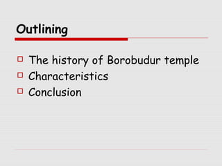 Outlining 
 The history of Borobudur temple 
 Characteristics 
 Conclusion 
 