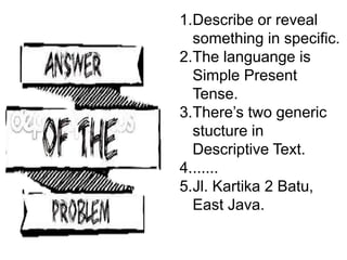 1.Describe or reveal
something in specific.
2.The languange is
Simple Present
Tense.
3.There’s two generic
stucture in
Descriptive Text.
4.......
5.Jl. Kartika 2 Batu,
East Java.
 